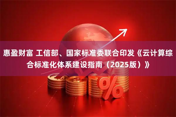 惠盈财富 工信部、国家标准委联合印发《云计算综合标准化体系建设指南（2025版）》