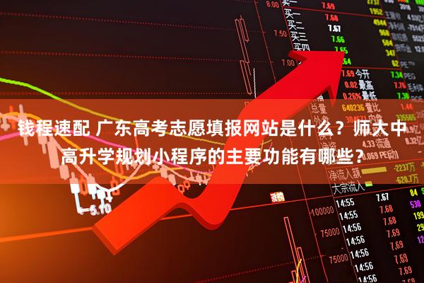 钱程速配 广东高考志愿填报网站是什么？师大中高升学规划小程序的主要功能有哪些？