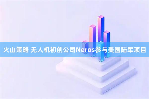 火山策略 无人机初创公司Neros参与美国陆军项目