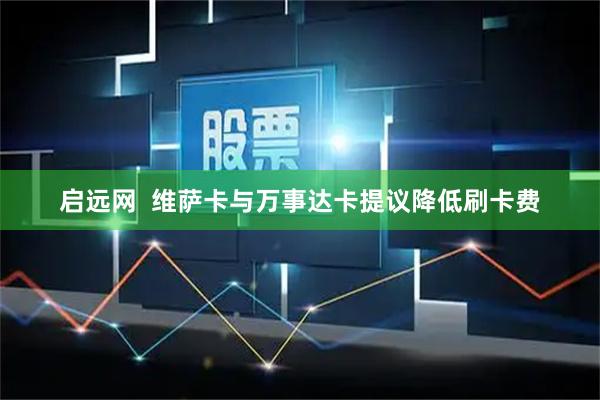 启远网  维萨卡与万事达卡提议降低刷卡费