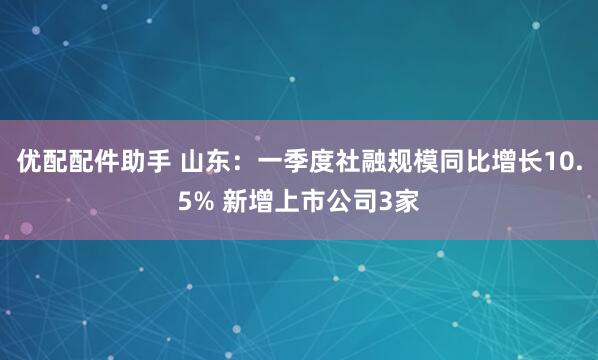 优配配件助手 山东：一季度社融规模同比增长10.5% 新增上市公司3家