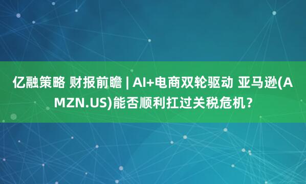 亿融策略 财报前瞻 | AI+电商双轮驱动 亚马逊(AMZN.US)能否顺利扛过关税危机？
