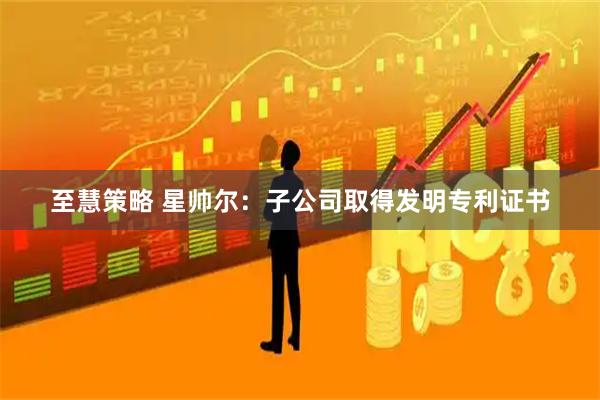 至慧策略 星帅尔：子公司取得发明专利证书