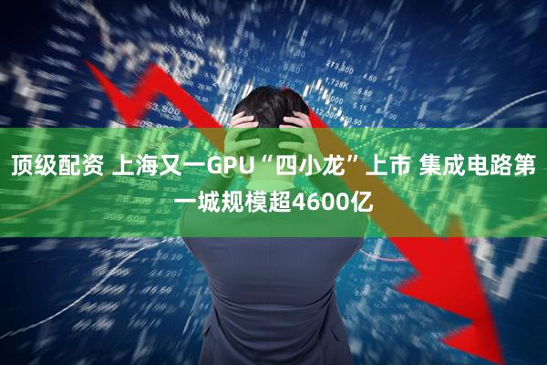 顶级配资 上海又一GPU“四小龙”上市 集成电路第一城规模超4600亿