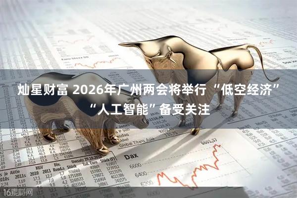灿星财富 2026年广州两会将举行 “低空经济”“人工智能”备受关注
