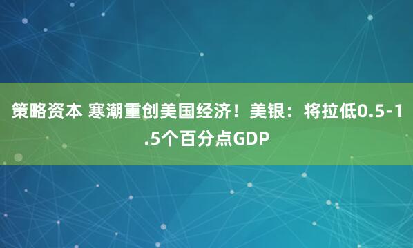 策略资本 寒潮重创美国经济！美银：将拉低0.5-1.5个百分点GDP