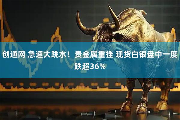 创通网 急速大跳水！贵金属重挫 现货白银盘中一度跌超36%
