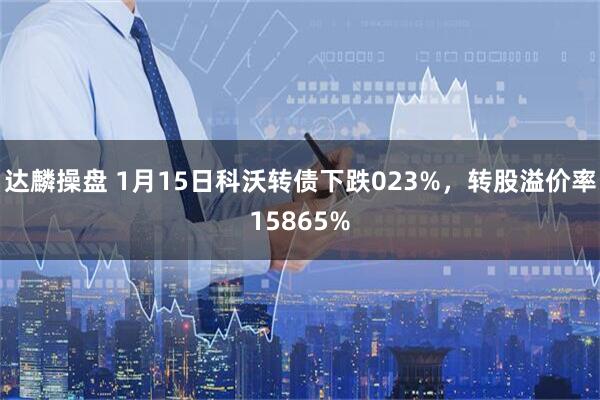 达麟操盘 1月15日科沃转债下跌023%，转股溢价率15865%