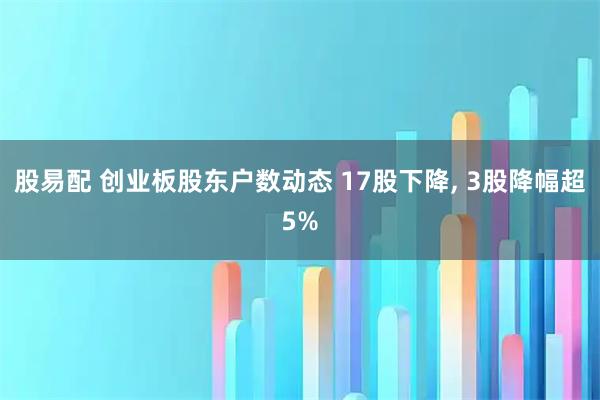 股易配 创业板股东户数动态 17股下降, 3股降幅超5%