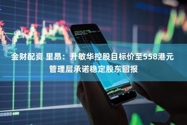 金财配资 里昂：升敏华控股目标价至558港元 管理层承诺稳定股东回报
