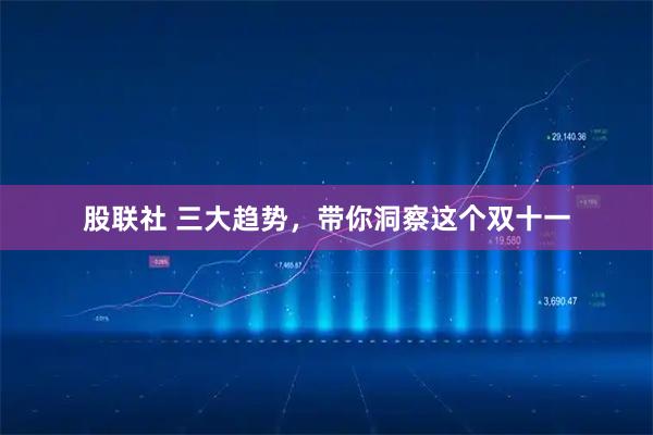 股联社 三大趋势，带你洞察这个双十一