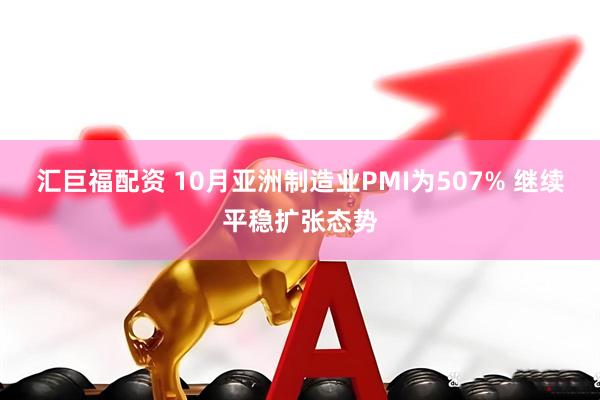 汇巨福配资 10月亚洲制造业PMI为507% 继续平稳扩张态势