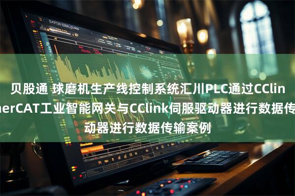 贝股通 球磨机生产线控制系统汇川PLC通过CClink转EtherCAT工业智能网关与CClink伺服驱动器进行数据传输案例