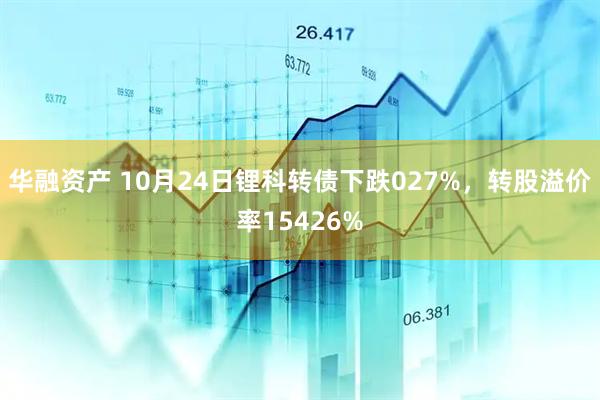 华融资产 10月24日锂科转债下跌027%，转股溢价率15426%