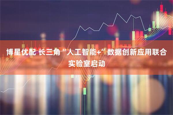 博星优配 长三角“人工智能+”数据创新应用联合实验室启动