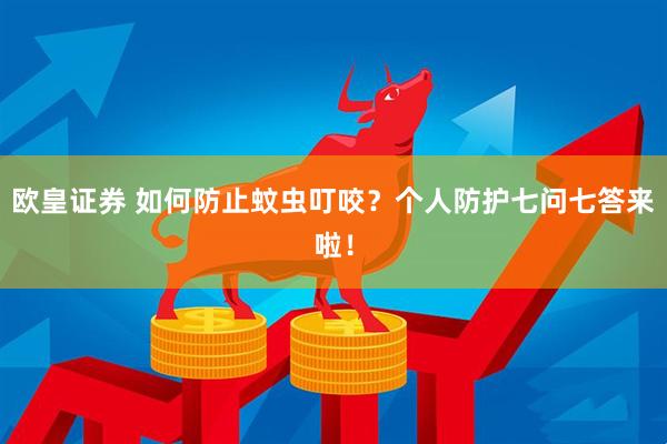 欧皇证券 如何防止蚊虫叮咬？个人防护七问七答来啦！