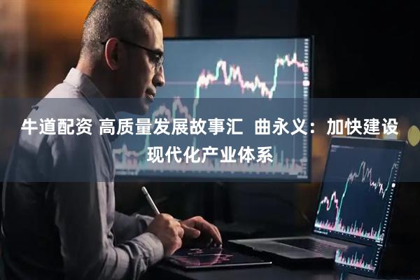 牛道配资 高质量发展故事汇  曲永义：加快建设现代化产业体系