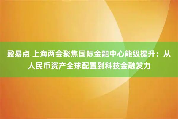 盈易点 上海两会聚焦国际金融中心能级提升：从人民币资产全球配置到科技金融发力
