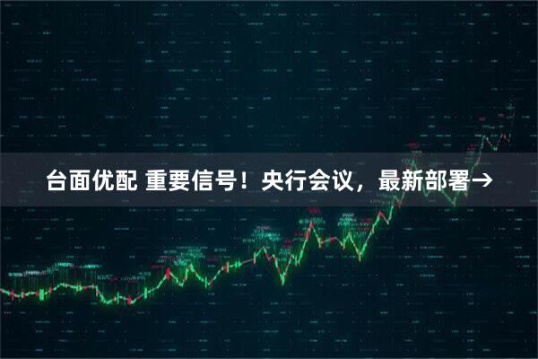 台面优配 重要信号！央行会议，最新部署→
